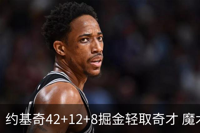 约基奇42+12+8掘金轻取奇才 魔术送热火3连败